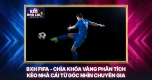 BXH FIFA - Chìa Khóa Vàng Phân Tích Kèo Nhà Cái Từ Góc Nhìn Chuyên Gia