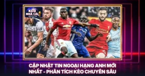 Cập Nhật Tin Ngoại Hạng Anh Mới Nhất - Phân Tích Kèo Chuyên Sâu